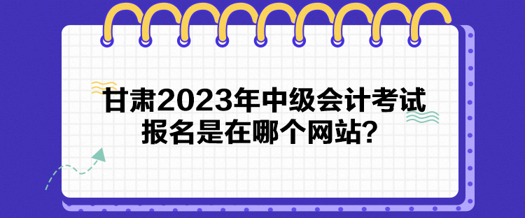 甘肅2023年中級會計考試報名是在哪個網(wǎng)站？