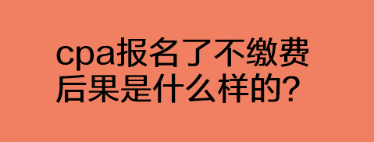 cpa報名了不繳費后果是什么樣的？