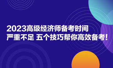 2023高級經(jīng)濟(jì)師備考時間嚴(yán)重不足？五個技巧幫你高效備考！