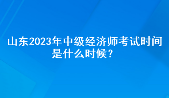 山東2023年中級(jí)經(jīng)濟(jì)師考試時(shí)間是什么時(shí)候？