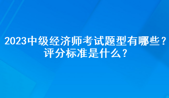 2023年中級經(jīng)濟師考試題型有哪些？評分標準是什么？