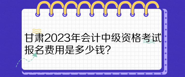 甘肅2023年會計中級資格考試報名費用是多少錢？