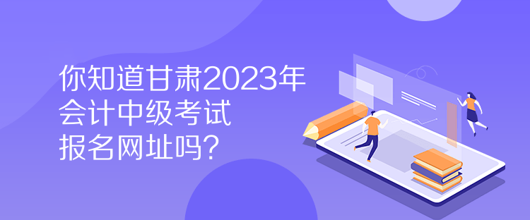 你知道甘肅2023年會計中級考試報名網(wǎng)址嗎？