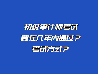 初級審計師考試要在幾年內(nèi)通過？考試方式？