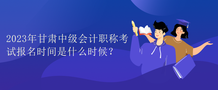 2023年甘肅中級(jí)會(huì)計(jì)職稱考試報(bào)名時(shí)間是什么時(shí)候？