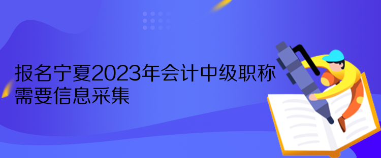 報(bào)名寧夏2023年會(huì)計(jì)中級(jí)職稱(chēng)需要信息采集