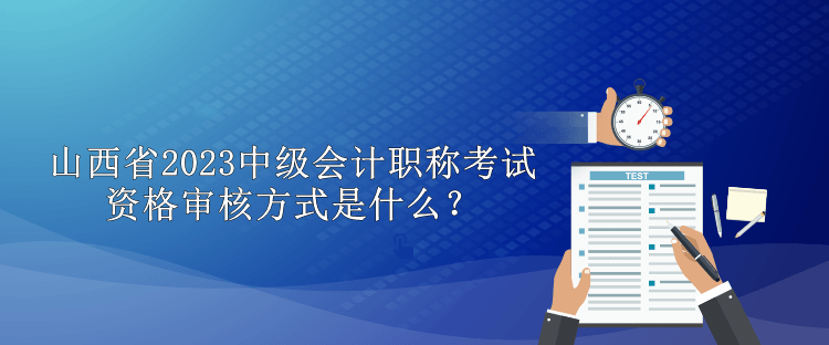 山西省2023中級會計職稱考試資格審核方式是什么？