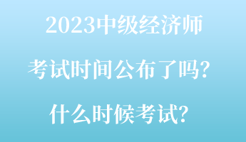 2023中級經(jīng)濟(jì)師考試時間公布了嗎？什么時候考試？