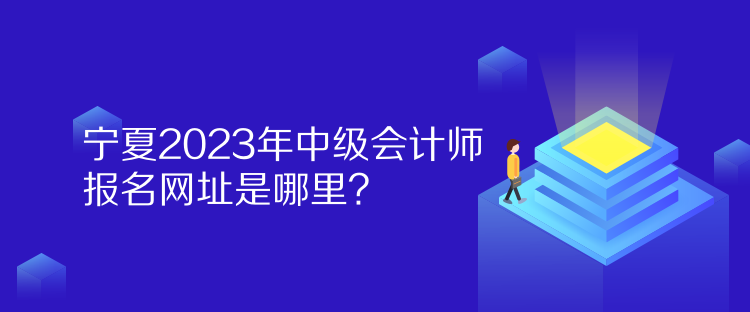 寧夏2023年中級會計(jì)師報(bào)名網(wǎng)址是哪里？