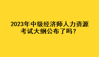 2023年中級經(jīng)濟(jì)師人力資源考試大綱公布了嗎？