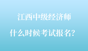 江西中級(jí)經(jīng)濟(jì)師什么時(shí)候考試報(bào)名？