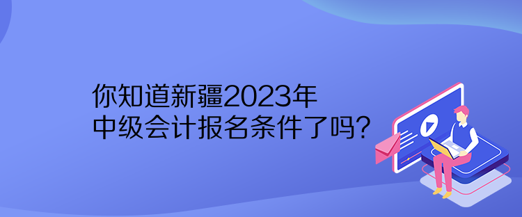 你知道新疆2023年中級(jí)會(huì)計(jì)報(bào)名條件了嗎？