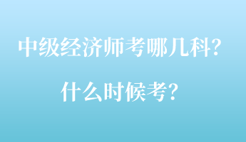 中級(jí)經(jīng)濟(jì)師考哪幾科？什么時(shí)候考？