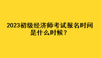 2023初級經濟師考試報名時間是什么時候？