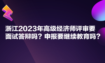 浙江2023年高級(jí)經(jīng)濟(jì)師評(píng)審要面試答辯嗎？申報(bào)要繼續(xù)教育嗎？