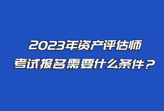 2023年資產(chǎn)評(píng)估師考試報(bào)名需要什么條件？