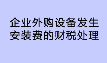 企業(yè)外購設(shè)備發(fā)生安裝費(fèi)的財(cái)稅處理