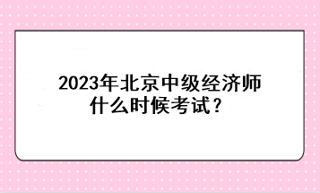 2023年北京中級(jí)經(jīng)濟(jì)師什么時(shí)候考試？