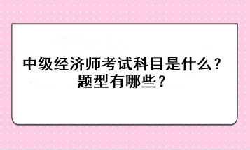 2023年中級(jí)經(jīng)濟(jì)師考試科目是什么？題型有哪些？