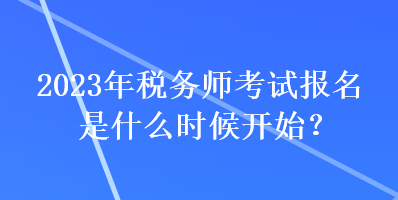 2023年稅務(wù)師考試報(bào)名是什么時(shí)候開始？