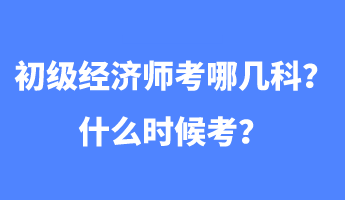 初級經(jīng)濟(jì)師考哪幾科？什么時(shí)候考？