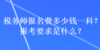 稅務(wù)師報名費多少錢一科？報考要求是什么？