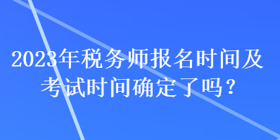 2023年稅務(wù)師報(bào)名時(shí)間及考試時(shí)間確定了嗎？