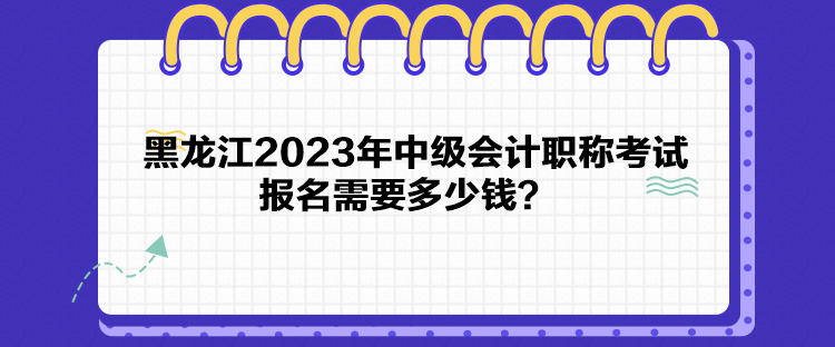 黑龍江2023年中級會計職稱考試報名需要多少錢？