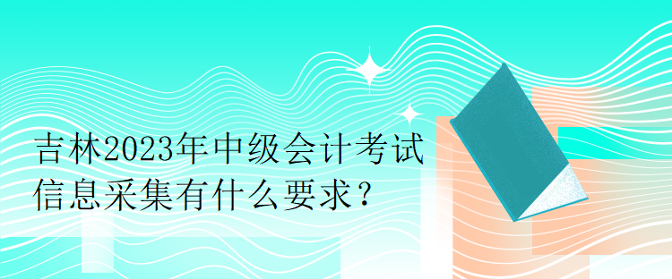 吉林2023年中級(jí)會(huì)計(jì)考試信息采集有什么要求？