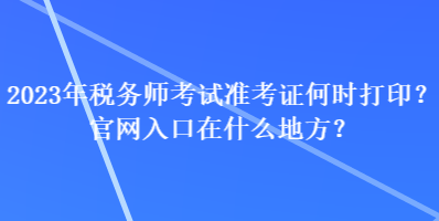 2023年稅務(wù)師考試準(zhǔn)考證何時(shí)打印？官網(wǎng)入口在什么地方？