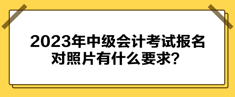 2023年中級會計考試報名對照片有什么要求？