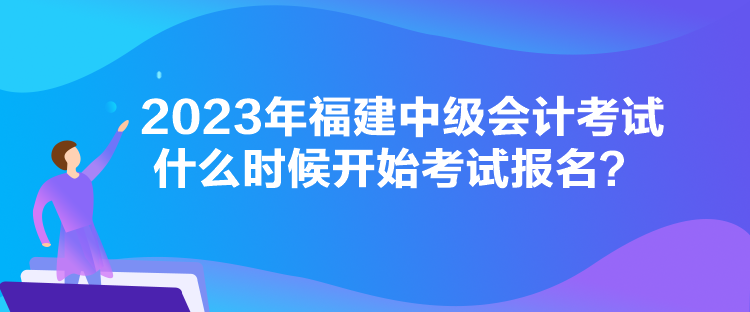 2023年福建中級會(huì)計(jì)考試什么時(shí)候開始考試報(bào)名？