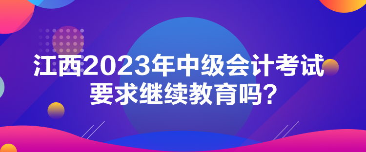 江西2023年中級(jí)會(huì)計(jì)考試要求繼續(xù)教育嗎？