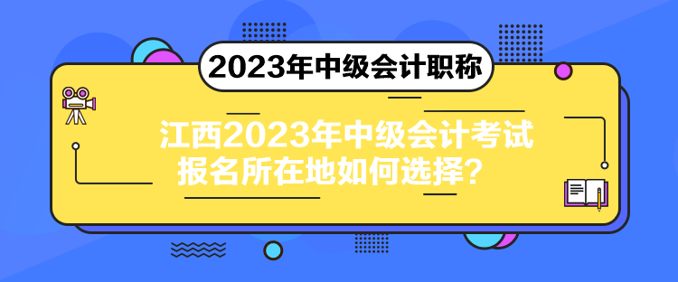 江西2023年中級(jí)會(huì)計(jì)考試報(bào)名所在地如何選擇？