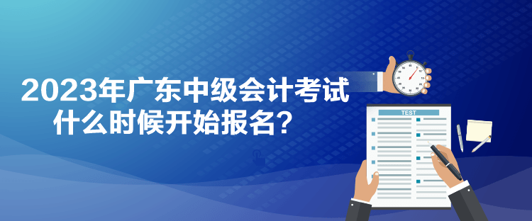 2023年廣東中級(jí)會(huì)計(jì)考試什么時(shí)候開(kāi)始報(bào)名？