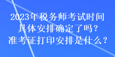 2023年稅務(wù)師考試時間具體安排確定了嗎？準(zhǔn)考證打印安排是什么？