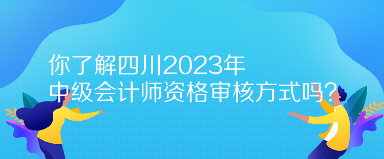 你了解四川2023年中級會計師資格審核方式嗎？