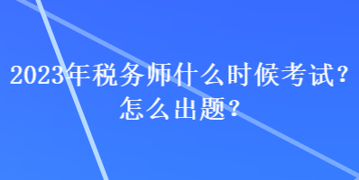 2023年稅務(wù)師什么時(shí)候考試？怎么出題？