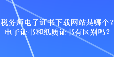 稅務師電子證書下載網站是哪個？電子證書和紙質證書有區(qū)別嗎？