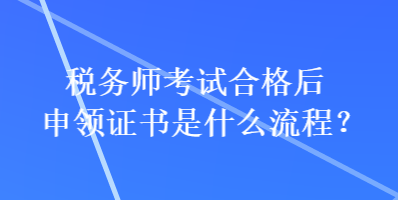 稅務(wù)師考試合格后申領(lǐng)證書是什么流程？