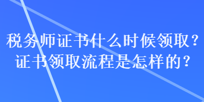 稅務師證書什么時候領?。孔C書領取流程是怎樣的？