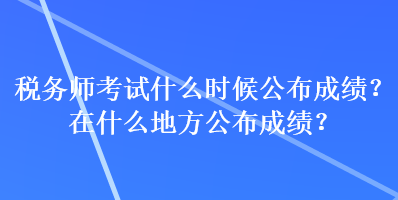 稅務(wù)師考試什么時候公布成績？在什么地方公布成績？