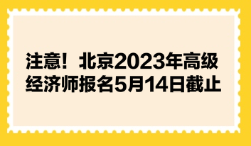 注意！北京2023年高級(jí)經(jīng)濟(jì)師報(bào)名5月14日截止