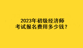 2023年初級經濟師考試報名費用多少錢？