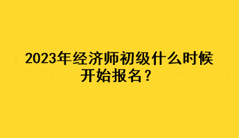 2023年經(jīng)濟(jì)師初級(jí)什么時(shí)候開始報(bào)名？