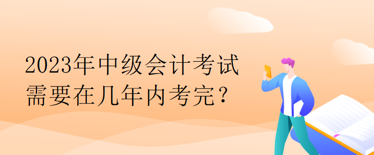 2023年中級(jí)會(huì)計(jì)考試需要在幾年內(nèi)考完？