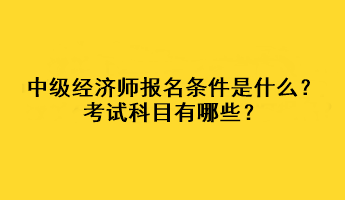 中級經(jīng)濟師報名條件是什么？考試科目有哪些？