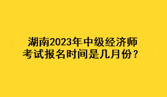 湖南2023年中級經(jīng)濟(jì)師考試報(bào)名時間是幾月份？