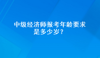 中級(jí)經(jīng)濟(jì)師報(bào)考年齡要求是多少歲？