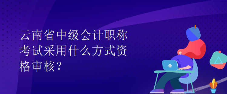 云南省中級會計職稱考試采用什么方式資格審核？